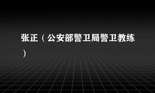 张正（公安部警卫局警卫教练）