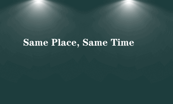 Same Place, Same Time