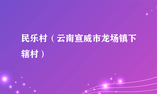 民乐村（云南宣威市龙场镇下辖村）