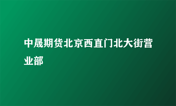 中晟期货北京西直门北大街营业部