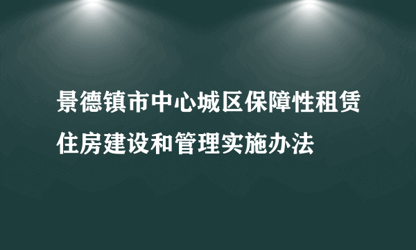 景德镇市中心城区保障性租赁住房建设和管理实施办法