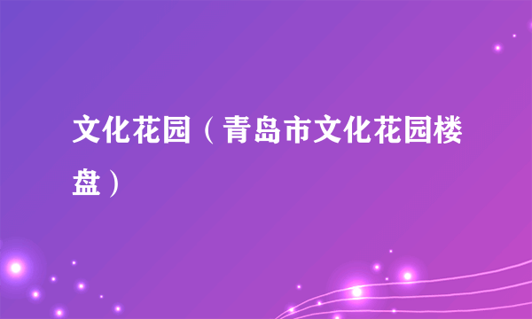 文化花园（青岛市文化花园楼盘）