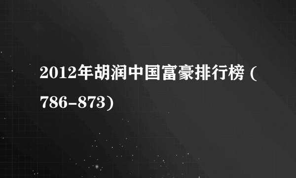 2012年胡润中国富豪排行榜 (786-873)