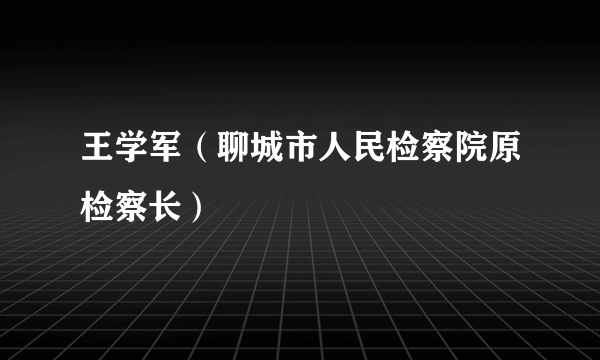 王学军（聊城市人民检察院原检察长）