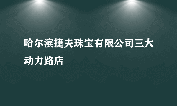 哈尔滨捷夫珠宝有限公司三大动力路店