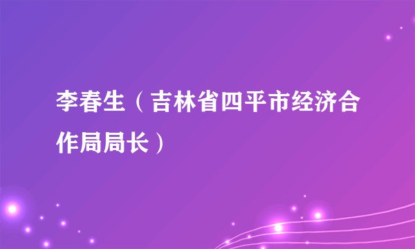 李春生（吉林省四平市经济合作局局长）