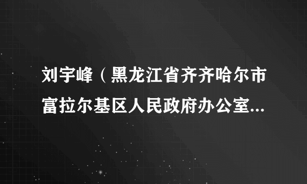 刘宇峰（黑龙江省齐齐哈尔市富拉尔基区人民政府办公室副主任）