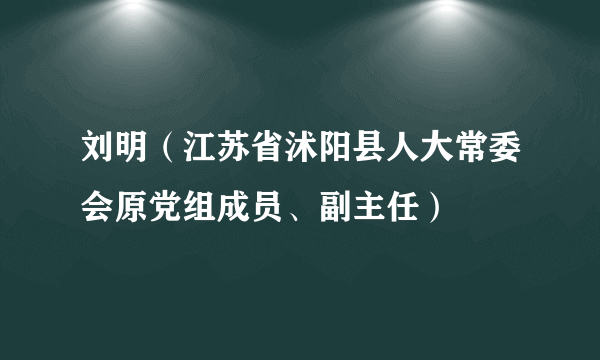 刘明（江苏省沭阳县人大常委会原党组成员、副主任）
