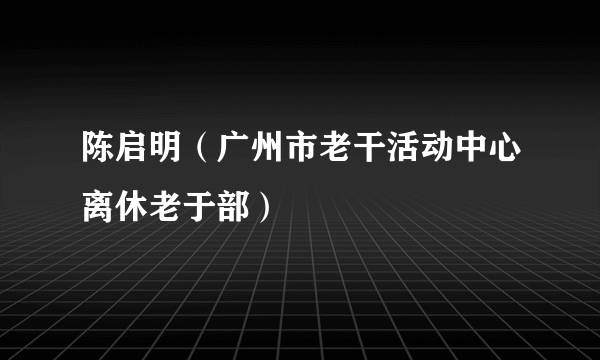 陈启明（广州市老干活动中心离休老于部）
