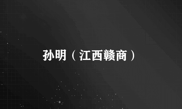 孙明（江西赣商）