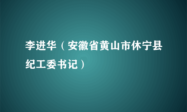 李进华（安徽省黄山市休宁县纪工委书记）