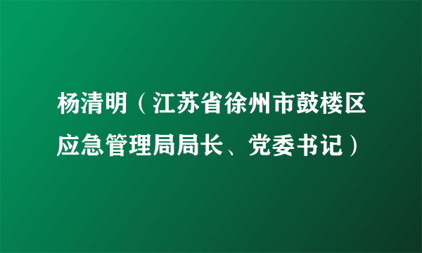 杨清明（江苏省徐州市鼓楼区应急管理局局长、党委书记）