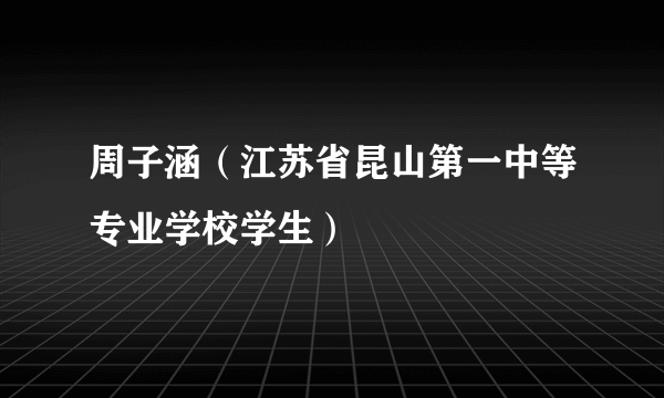 周子涵（江苏省昆山第一中等专业学校学生）