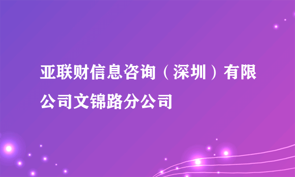 亚联财信息咨询（深圳）有限公司文锦路分公司