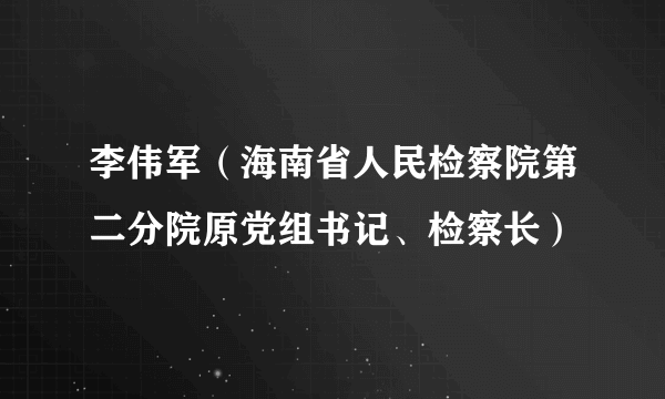 李伟军（海南省人民检察院第二分院原党组书记、检察长）
