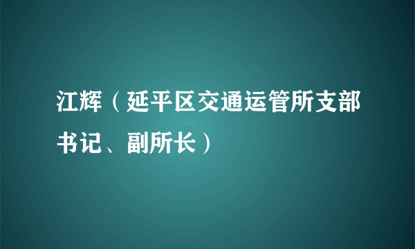 江辉（延平区交通运管所支部书记、副所长）