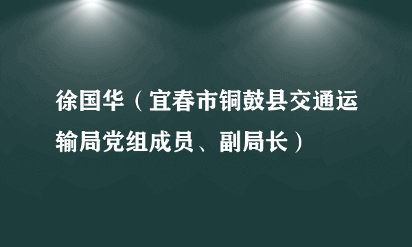 徐国华（宜春市铜鼓县交通运输局党组成员、副局长）