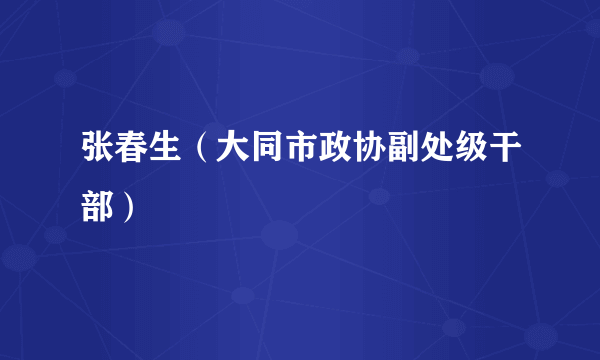 张春生（大同市政协副处级干部）