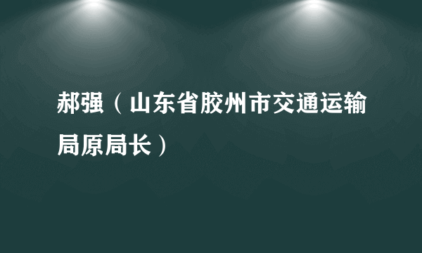 郝强（山东省胶州市交通运输局原局长）