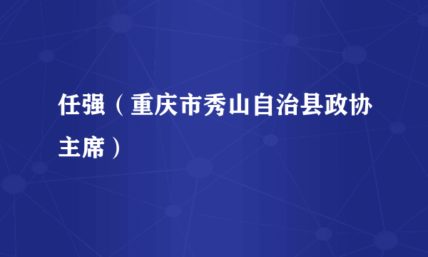 任强（重庆市秀山自治县政协主席）