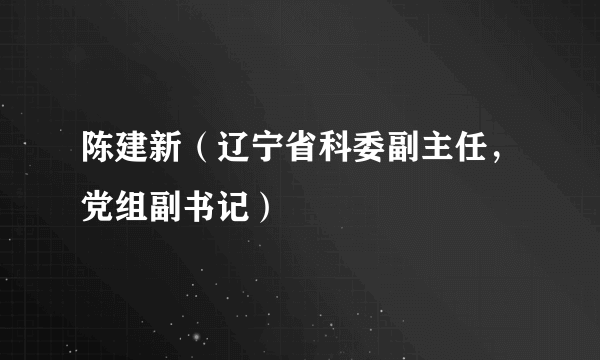 陈建新（辽宁省科委副主任，党组副书记）