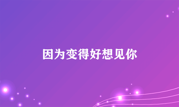 因为变得好想见你