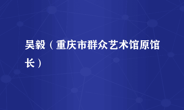 吴毅（重庆市群众艺术馆原馆长）