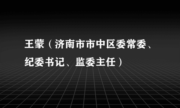 王蒙（济南市市中区委常委、纪委书记、监委主任）