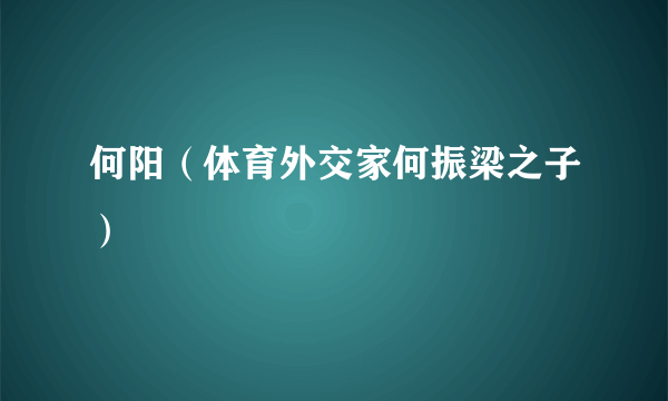 何阳（体育外交家何振梁之子）