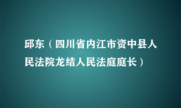 邱东（四川省内江市资中县人民法院龙结人民法庭庭长）