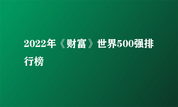2022年《财富》世界500强排行榜
