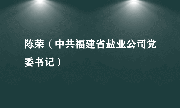 陈荣（中共福建省盐业公司党委书记）