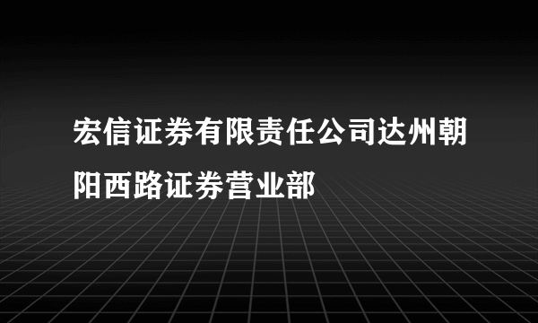 宏信证券有限责任公司达州朝阳西路证券营业部