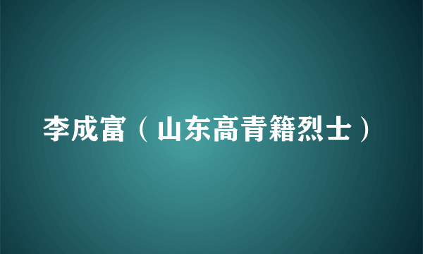 李成富（山东高青籍烈士）