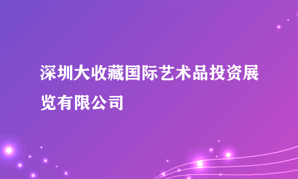 深圳大收藏国际艺术品投资展览有限公司