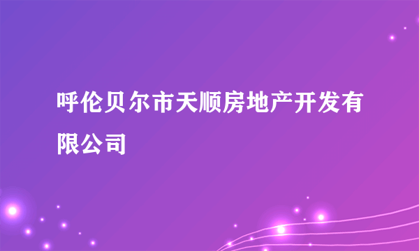 呼伦贝尔市天顺房地产开发有限公司