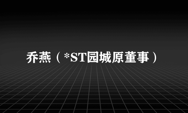 乔燕（*ST园城原董事）