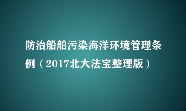 防治船舶污染海洋环境管理条例（2017北大法宝整理版）