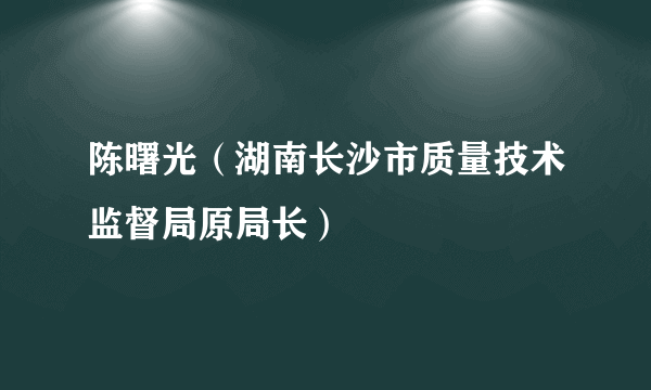 陈曙光（湖南长沙市质量技术监督局原局长）