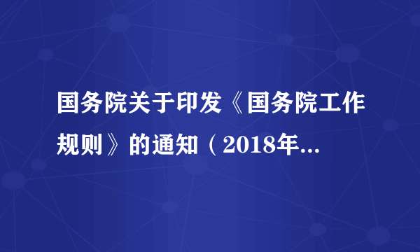 国务院关于印发《国务院工作规则》的通知（2018年国发〔2018〕21号）