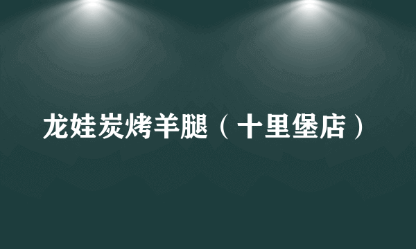 龙娃炭烤羊腿（十里堡店）