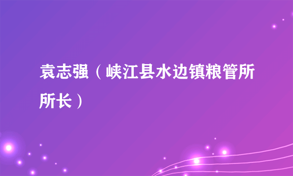 袁志强（峡江县水边镇粮管所所长）