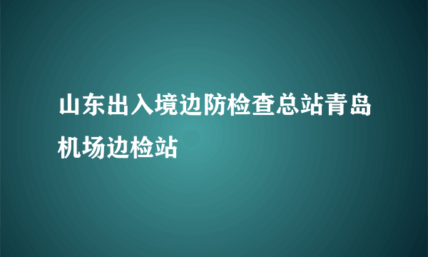 山东出入境边防检查总站青岛机场边检站