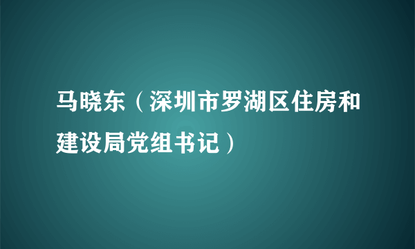 马晓东（深圳市罗湖区住房和建设局党组书记）