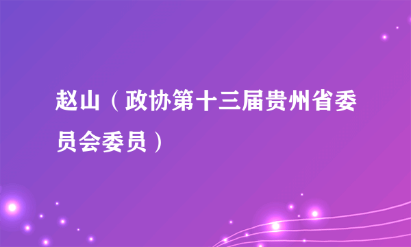 赵山（政协第十三届贵州省委员会委员）