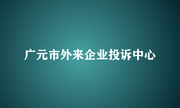 广元市外来企业投诉中心