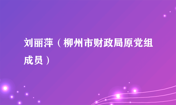 刘丽萍（柳州市财政局原党组成员）