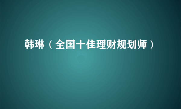 韩琳（全国十佳理财规划师）