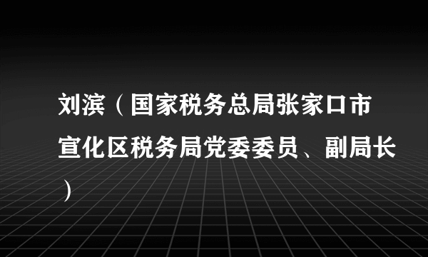 刘滨（国家税务总局张家口市宣化区税务局党委委员、副局长）