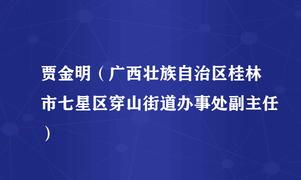 贾金明（广西壮族自治区桂林市七星区穿山街道办事处副主任）